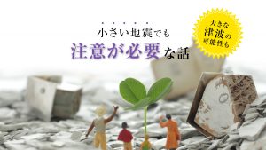 小さい地震でも注意が必要な話【大きな津波の可能性も】