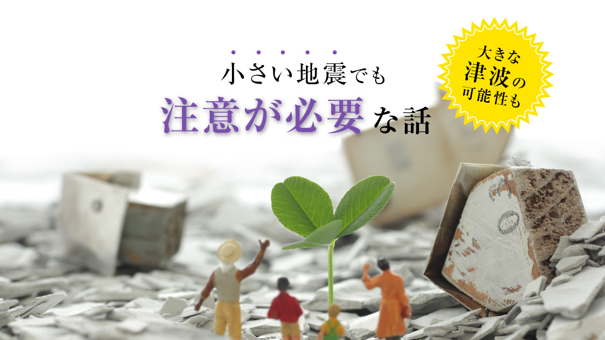 小さい地震でも注意が必要な話【大きな津波の可能性も】