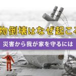 建物倒壊はなぜ起こる？災害から我が家を守るには