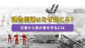 建物倒壊はなぜ起こる？災害から我が家を守るには