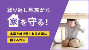 繰り返し地震から家を守る！本震と繰り返される余震に備える方法