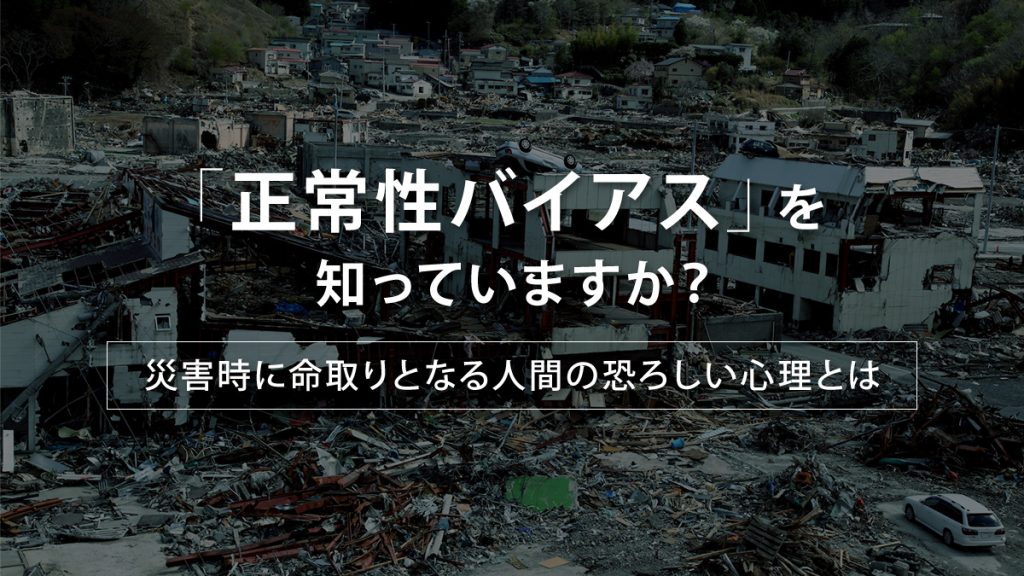 「正常性バイアス」を知っていますか？｜災害時に命取りとなる人間の恐ろしい心理とは
