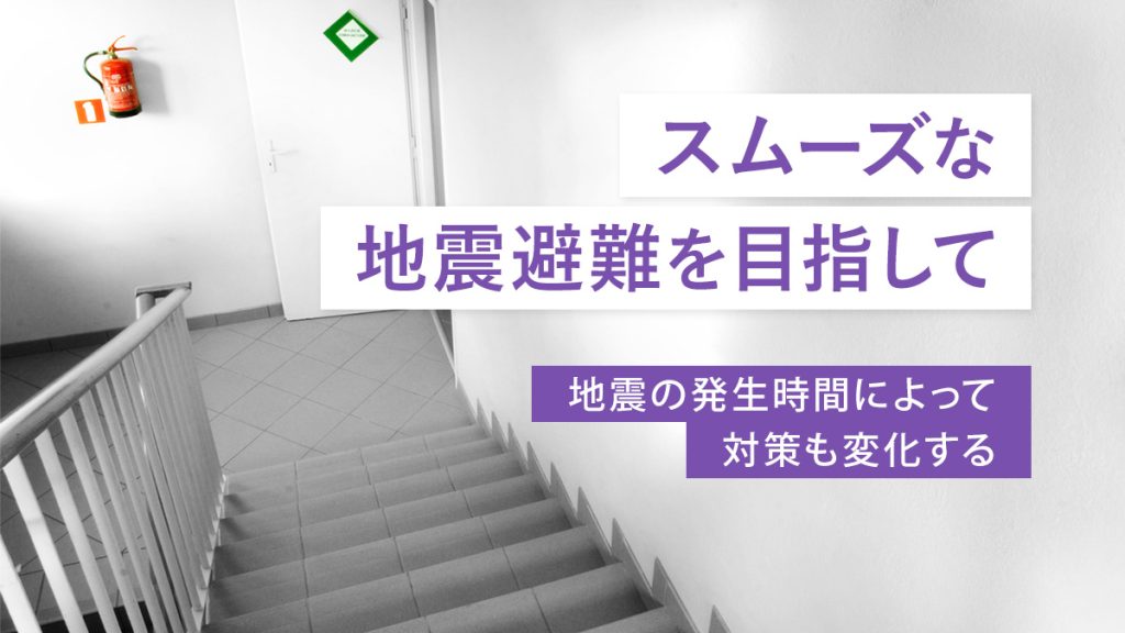 スムーズな地震避難を目指して｜地震の発生時間によって、対策も変化する