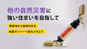 他の自然災害に強い住まいを目指して｜無意味から意味のある制震ダンパーへ変化させよう