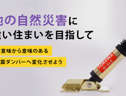 他の自然災害に強い住まいを目指して｜無意味から意味のある制震ダンパーへ変化させよう