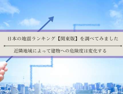 日本の地震ランキング【関東版】を調べてみました｜近隣地域によって建物への危険度は変化する