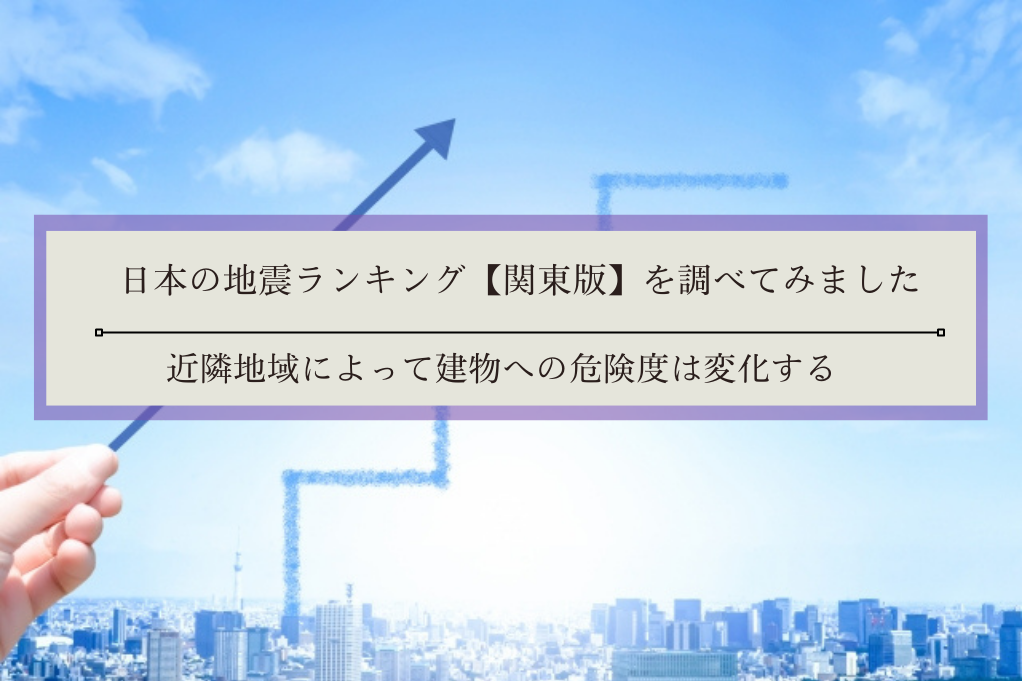 日本の地震ランキング【関東版】を調べてみました｜近隣地域によって建物への危険度は変化する