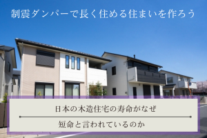 日本の木造住宅の寿命がなぜ、短命と言われているのか｜制震ダンパーで長く住める住まいを作ろう