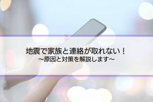 「地震が起きた。家族に電話が繋がらない。」原因と対策を解説します