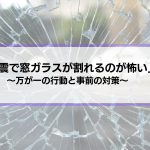 「地震で窓ガラスが割れるのが怖い…」万が一の行動や対策を解説します