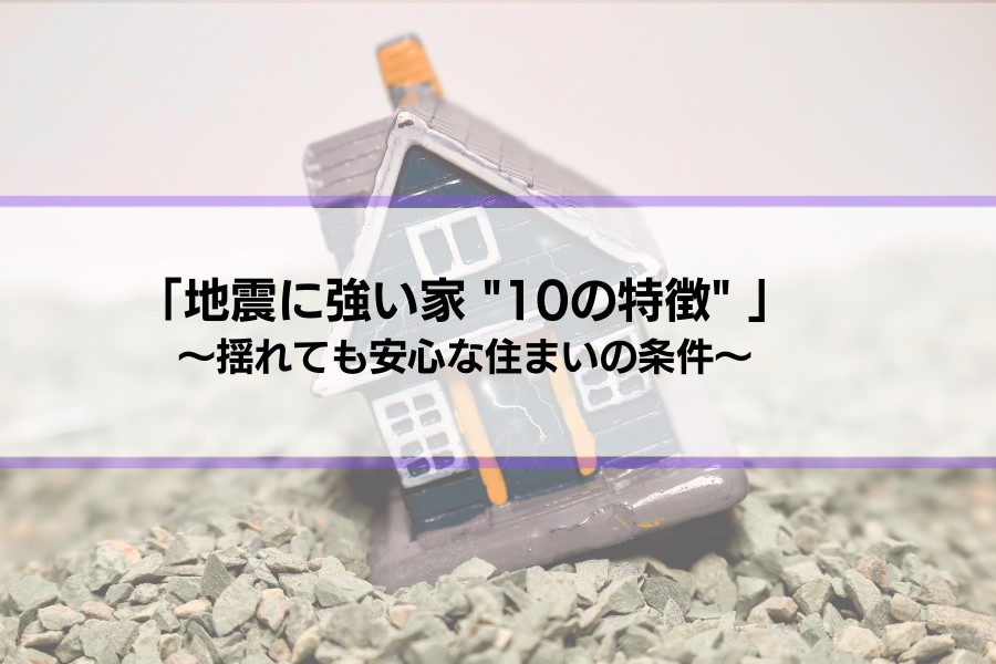 【地震に強い家の特徴10選】揺れても安心の住まいを手に入れよう