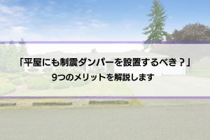 平屋に制震ダンパーを設置することで得られる9つのメリットとは？