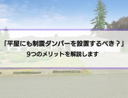 平屋に制震ダンパーを設置することで得られる9つのメリットとは？