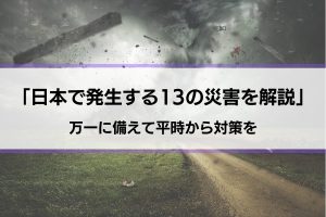 【日本で発生する災害の種類一覧】13の災害を知って万一に備えよう