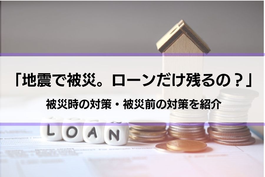 「地震で家が壊れたらローンだけが残る？」地震が怖くて家が買えないへの対処法も紹介