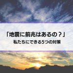 【地震に前兆はあるの？】予知・迷信は正しい？私たちにできる5つの対策とは？