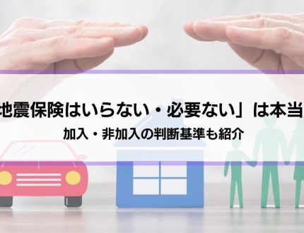 【地震保険はいらない・必要ない】は本当？どうして？どっちにするべきか判断基準も紹介