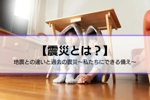 【震災とは？】 地震との違いと過去の震災～私たちにできる備え～