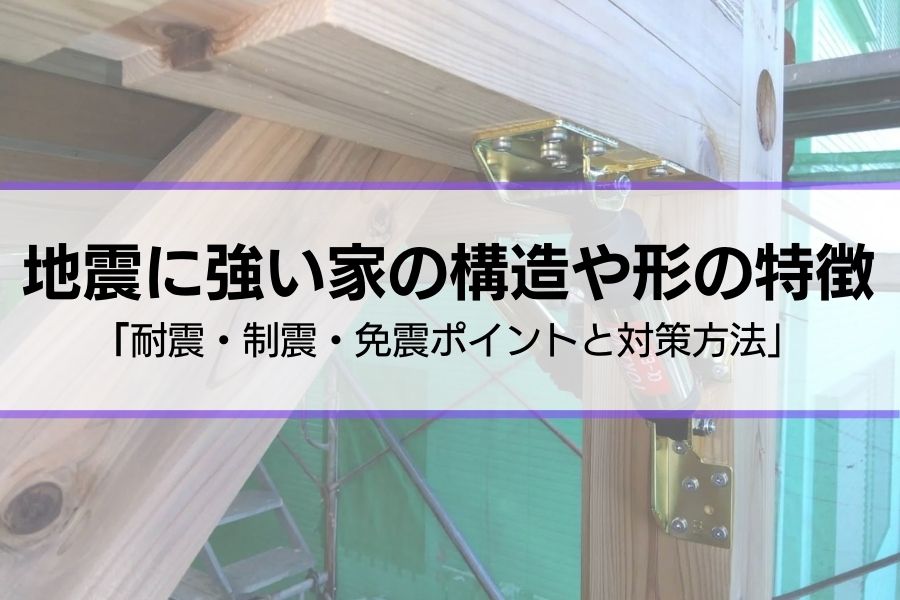 地震に強い家の構造や形の特徴は？｜耐震・制震・免震構造のポイントと対策を紹介