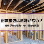 「耐震補強は意味がない」言われる5つの理由・「意味がある」5つの理由│耐震補強以外の地震対策も紹介