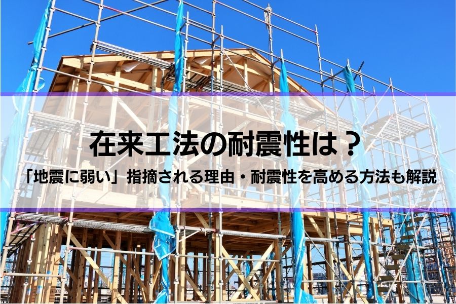 在来工法の耐震性は？「地震に弱い」指摘される理由・耐震性を高める方法も解説