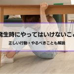 地震発生時にやってはいけないこと9選│正しい行動・やるべきことも解説