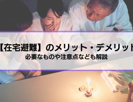 【在宅避難】4つのメリット3つのデメリット│必要なものや注意点など被災時に備えるべき知識を紹介