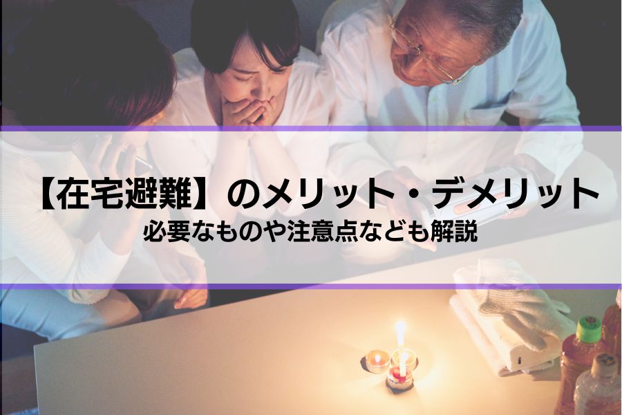 【在宅避難】4つのメリット3つのデメリット│必要なものや注意点など被災時に備えるべき知識を紹介