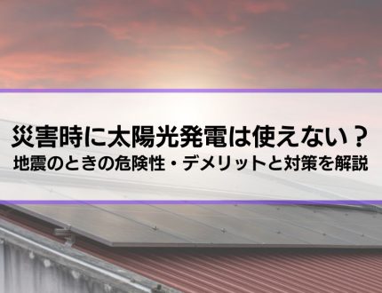 【災害時に太陽光発電は使えない？】地震のときの危険性・デメリットと対策を解説