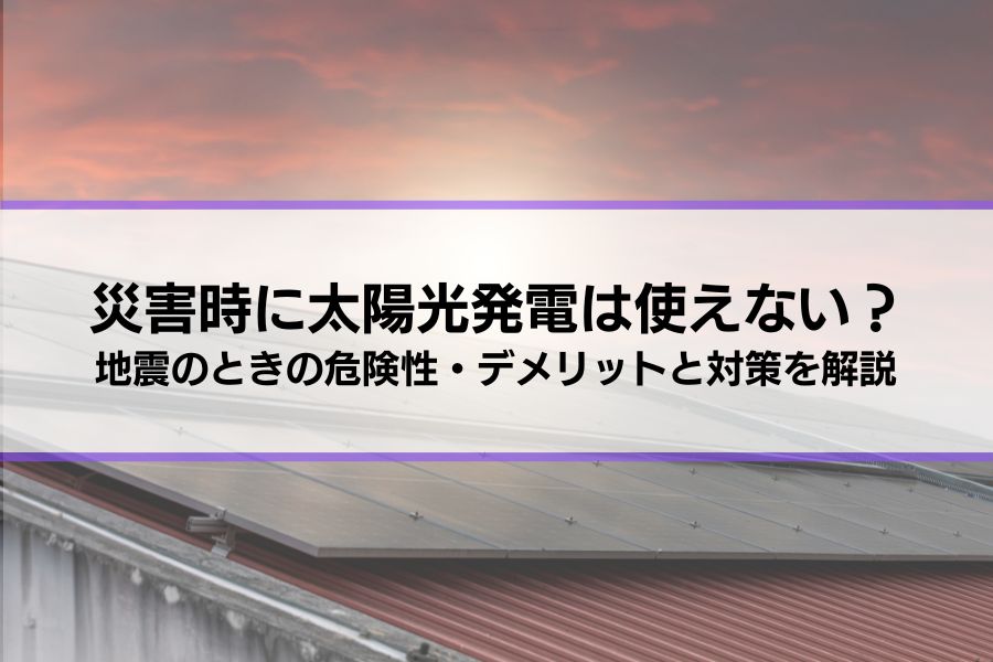 【災害時に太陽光発電は使えない？】地震のときの危険性・デメリットと対策を解説