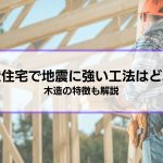木造住宅で地震に強い工法はどれ？木造を選択するメリット・デメリットや耐震性を高める7つの方法も解説