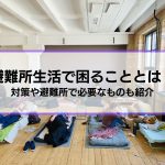 避難所生活で困ることとは？5つの対策も解説│避難所で必要なもの、持って行ってよかったものも紹介