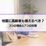【地震に高齢者も備えるべき？】3つの理由と7つの対策│災害時に困ることや問題も紹介