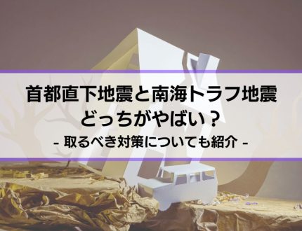 【首都直下地震と南海トラフ地震は どっちがやばい？】取るべき対策についても紹介