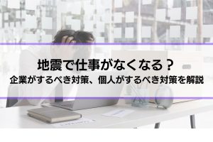 地震で仕事がなくなることはある？企業がするべき対策、個人がするべき対策を解説