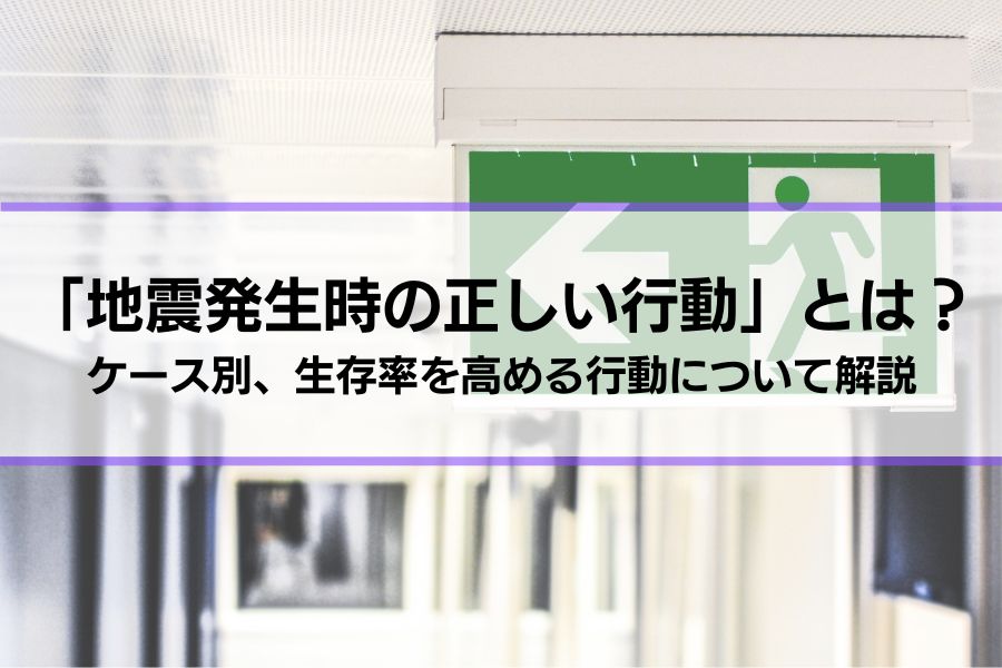 「地震発生時の正しい行動」とは？ケース別、生存率を高める行動について解説