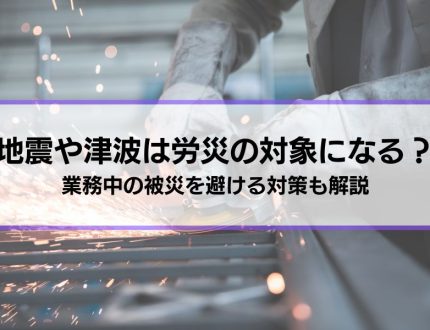 地震や津波は労災の対象になりますか？疑問に回答│仕事中の被災を避ける対策も解説