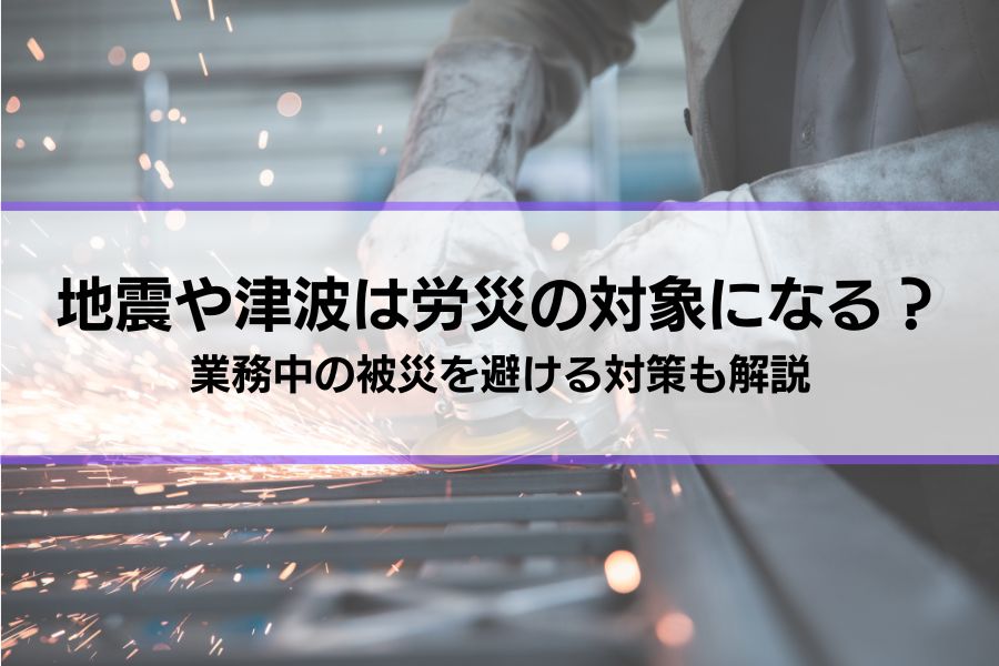 地震や津波は労災の対象になりますか？疑問に回答│仕事中の被災を避ける対策も解説