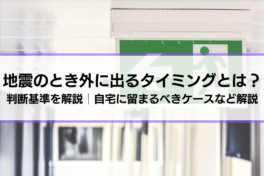 地震のとき外に出るタイミングとは？判断基準を解説│自宅に留まるべきケースなども紹介