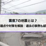 震度7の地震とは？問題点・対策を解説│過去の地震の確認、マグニチュードとの違いなども紹介