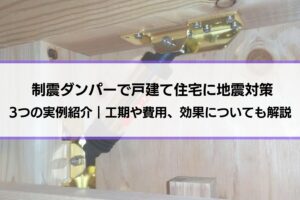 【制震ダンパーで戸建て住宅に地震対策】3つの実例紹介｜工期や費用、効果についても解説