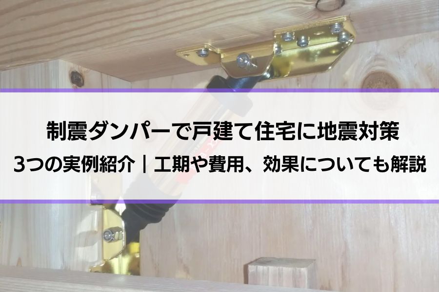 【制震ダンパーで戸建て住宅に地震対策】3つの実例紹介｜工期や費用、効果についても解説