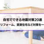 自宅でできる地震対策20選｜新築、リフォーム、賃貸住宅やマンションでの対策も一挙紹介