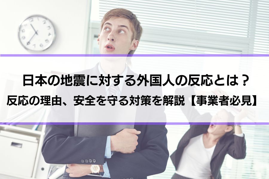 日本の地震に対する外国人の反応とは？反応の理由、安全を守る対策を解説【事業者必見】