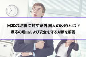 日本の地震に対する外国人の反応とは？反応の理由および安全を守る対策を解説【事業者必見】