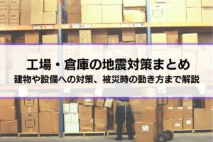 工場・倉庫の地震対策まとめ｜建物や設備のほか、被災時の動き方まで総合解説