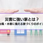 災害に強い家とは？地震・台風・水害に備える住まいづくりのポイントを解説