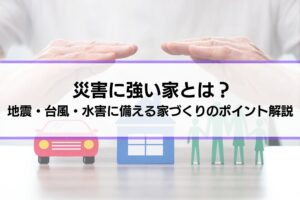 災害に強い家とは？地震・台風・水害に備える住まいづくりのポイントを解説