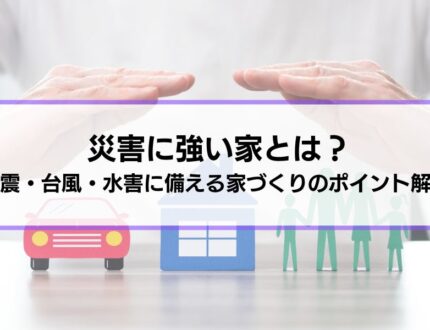 災害に強い家とは？地震・台風・水害に備える住まいづくりのポイントを解説