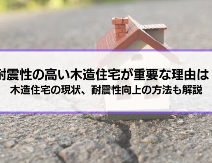 耐震性の高い木造住宅が重要な理由は？耐震性を確認する方法、向上させる方法、木造住宅の現状についても解説